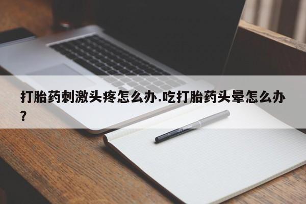 打胎药购买联系方式在线 打胎药刺激头疼怎么办.吃打胎药头晕怎么办？