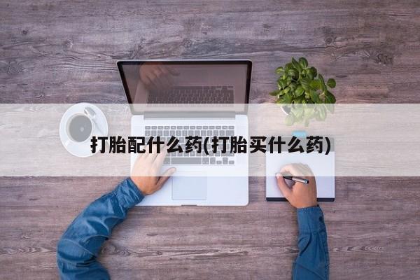 打胎药购买联系方式在线 打胎配什么药(打胎买什么药)