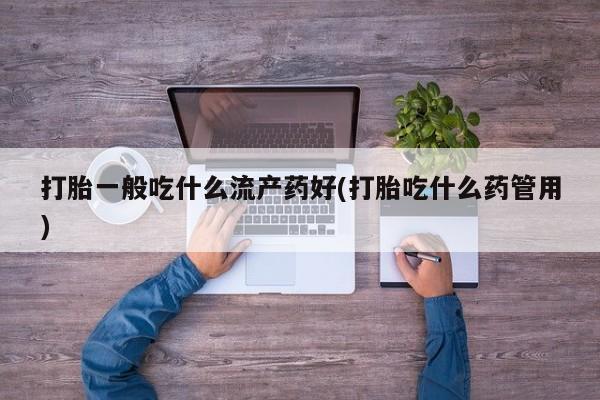 打胎药购买联系方式在线 打胎一般吃什么流产药好(打胎吃什么药管用)