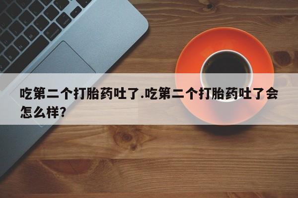 打胎药购买联系方式在线 吃第二个打胎药吐了.吃第二个打胎药吐了会怎么样？