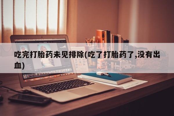 打胎药购买联系方式在线 吃完打胎药未见排除(吃了打胎药了,没有出血)