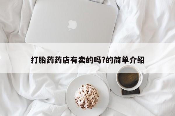 打胎药购买联系方式在线 打胎药药店有卖的吗?的简单介绍