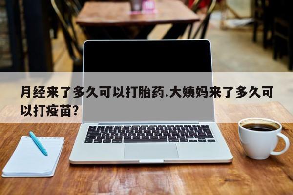 打胎药购买联系方式在线 月经来了多久可以打胎药.大姨妈来了多久可以打疫苗？