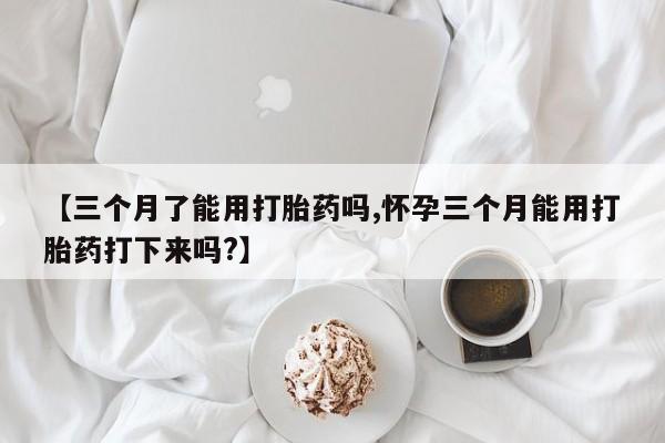 打胎药购买联系方式在线 【三个月了能用打胎药吗,怀孕三个月能用打胎药打下来吗?】