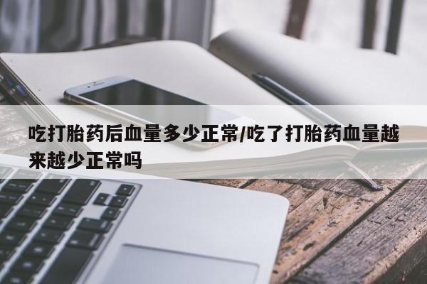 打胎药购买联系方式在线 吃打胎药后血量多少正常/吃了打胎药血量越来越少正常吗