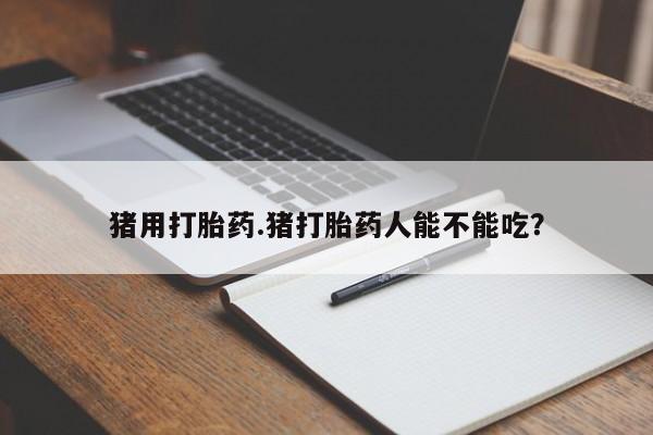 打胎药购买联系方式在线 猪用打胎药.猪打胎药人能不能吃？
