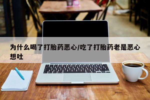 打胎药购买联系方式在线 为什么喝了打胎药恶心/吃了打胎药老是恶心想吐
