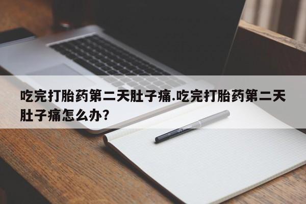 打胎药购买联系方式在线 吃完打胎药第二天肚子痛.吃完打胎药第二天肚子痛怎么办？