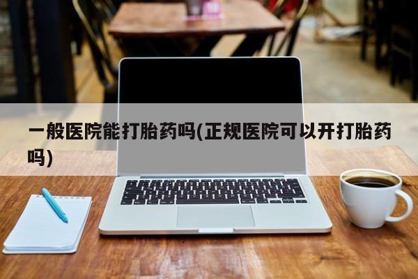 打胎药购买联系方式在线 一般医院能打胎药吗(正规医院可以开打胎药吗)