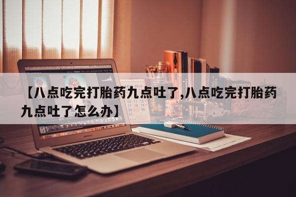 打胎药购买联系方式在线 【八点吃完打胎药九点吐了,八点吃完打胎药九点吐了怎么办】