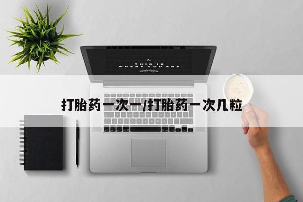 打胎药购买联系方式在线 打胎药一次一/打胎药一次几粒