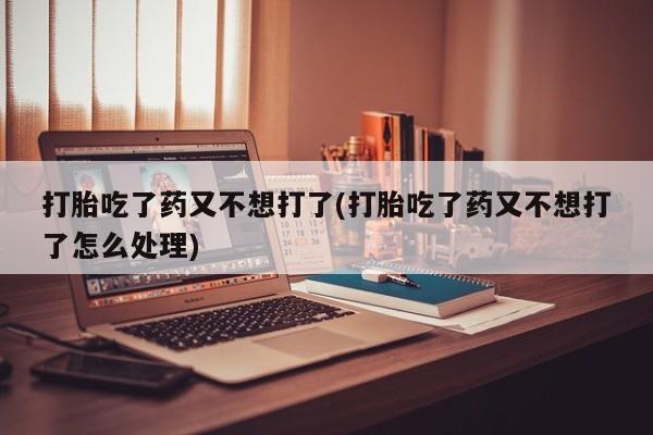 打胎药购买联系方式在线 打胎吃了药又不想打了(打胎吃了药又不想打了怎么处理)