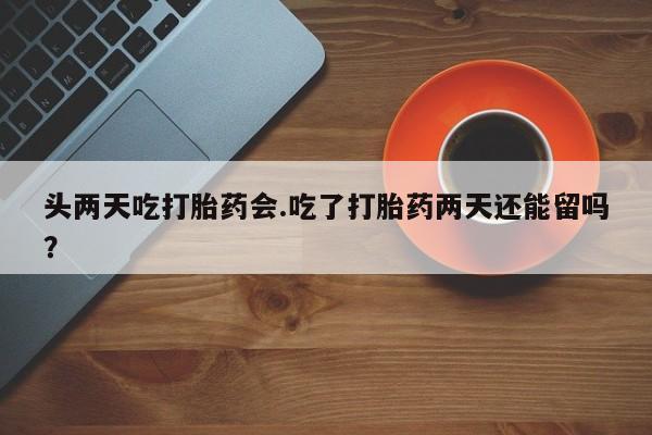 打胎药购买联系方式在线 头两天吃打胎药会.吃了打胎药两天还能留吗？