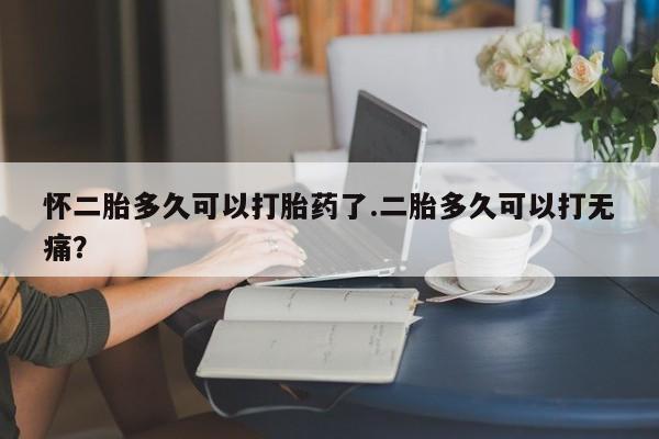 打胎药购买联系方式在线 怀二胎多久可以打胎药了.二胎多久可以打无痛？