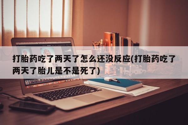 打胎药购买联系方式在线 打胎药吃了两天了怎么还没反应(打胎药吃了两天了胎儿是不是死了)