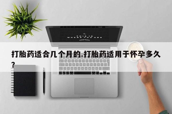 打胎药购买联系方式在线 打胎药适合几个月的.打胎药适用于怀孕多久？