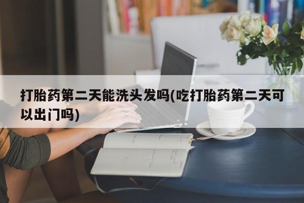 打胎药购买联系方式在线 打胎药第二天能洗头发吗(吃打胎药第二天可以出门吗)