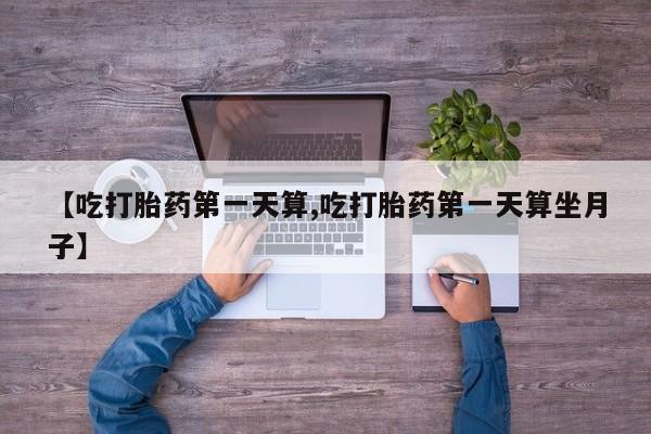 打胎药购买联系方式在线 【吃打胎药第一天算,吃打胎药第一天算坐月子】