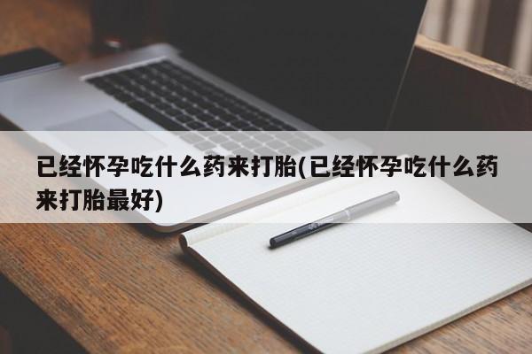 打胎药购买联系方式在线 已经怀孕吃什么药来打胎(已经怀孕吃什么药来打胎最好)