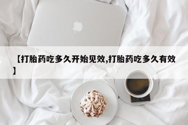 打胎药购买联系方式在线 【打胎药吃多久开始见效,打胎药吃多久有效】