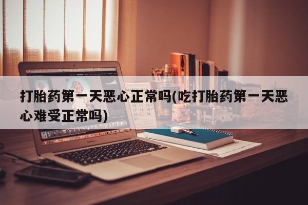 打胎药购买联系方式在线 打胎药第一天恶心正常吗(吃打胎药第一天恶心难受正常吗)