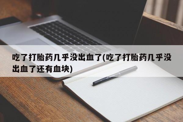 打胎药购买联系方式在线 吃了打胎药几乎没出血了(吃了打胎药几乎没出血了还有血块)