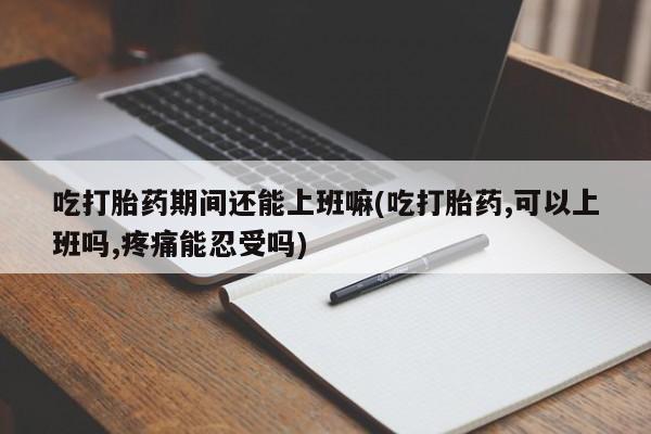 打胎药购买联系方式在线 吃打胎药期间还能上班嘛(吃打胎药,可以上班吗,疼痛能忍受吗)