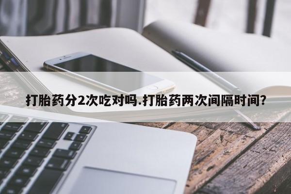 打胎药购买联系方式在线 打胎药分2次吃对吗.打胎药两次间隔时间？
