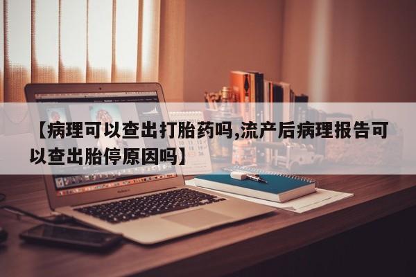打胎药购买联系方式在线 【病理可以查出打胎药吗,流产后病理报告可以查出胎停原因吗】
