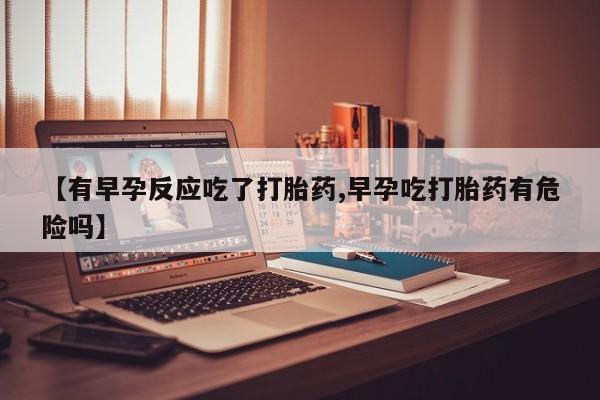打胎药购买联系方式在线 【有早孕反应吃了打胎药,早孕吃打胎药有危险吗】