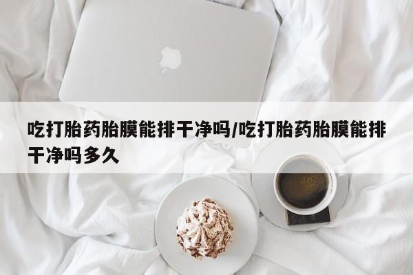 打胎药购买联系方式在线 吃打胎药胎膜能排干净吗/吃打胎药胎膜能排干净吗多久
