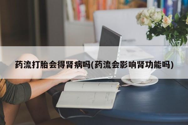 打胎药购买联系方式在线 药流打胎会得肾病吗(药流会影响肾功能吗)