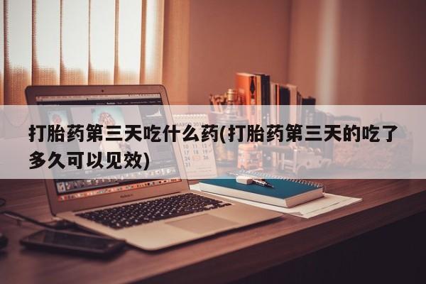 打胎药购买联系方式在线 打胎药第三天吃什么药(打胎药第三天的吃了多久可以见效)