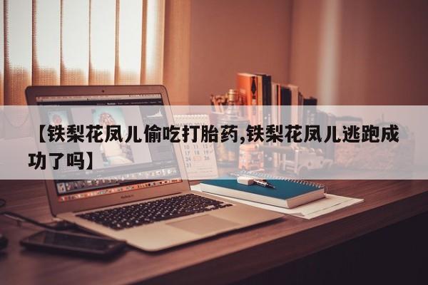 打胎药购买联系方式在线 【铁梨花凤儿偷吃打胎药,铁梨花凤儿逃跑成功了吗】