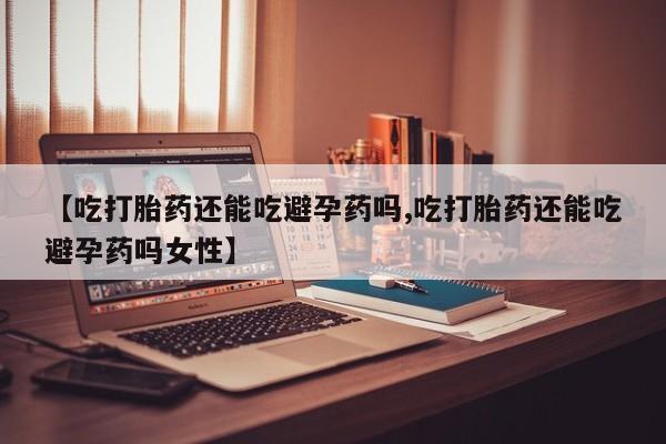打胎药购买联系方式在线 【吃打胎药还能吃避孕药吗,吃打胎药还能吃避孕药吗女性】