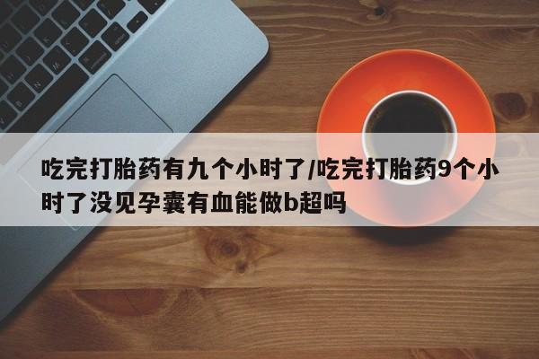 打胎药购买联系方式在线 吃完打胎药有九个小时了/吃完打胎药9个小时了没见孕囊有血能做b超吗