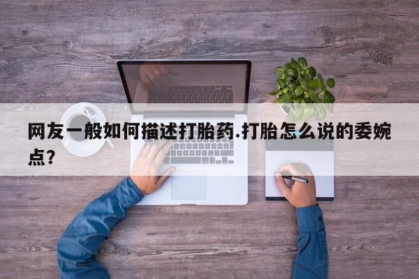打胎药购买联系方式在线 网友一般如何描述打胎药.打胎怎么说的委婉点？