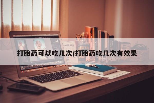 打胎药购买联系方式在线 打胎药可以吃几次/打胎药吃几次有效果