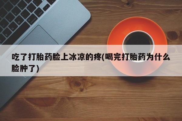 打胎药购买联系方式在线 吃了打胎药脸上冰凉的疼(喝完打胎药为什么脸肿了)