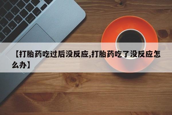 打胎药购买联系方式在线 【打胎药吃过后没反应,打胎药吃了没反应怎么办】