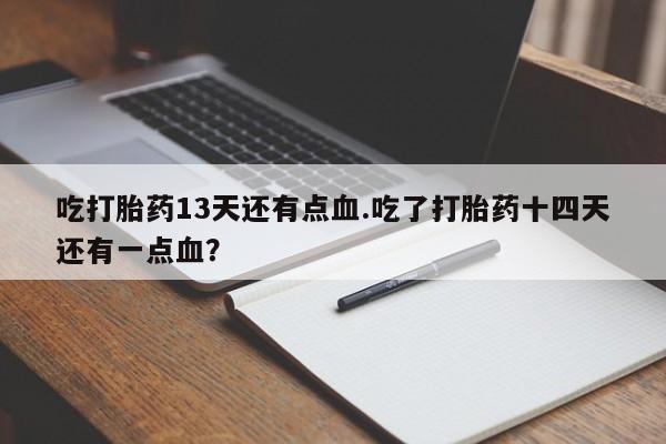 打胎药购买联系方式在线 吃打胎药13天还有点血.吃了打胎药十四天还有一点血？
