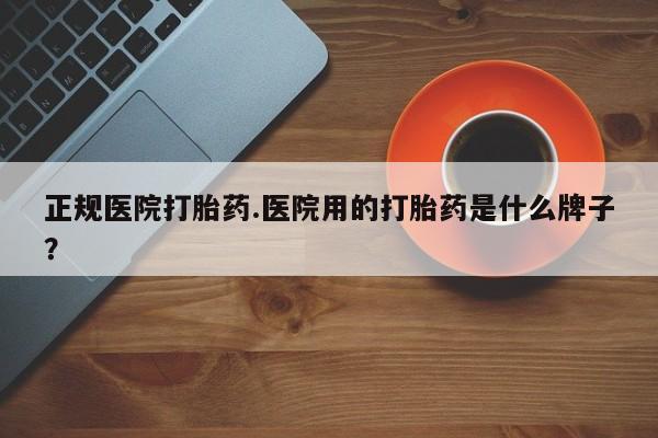 打胎药购买联系方式在线 正规医院打胎药.医院用的打胎药是什么牌子？