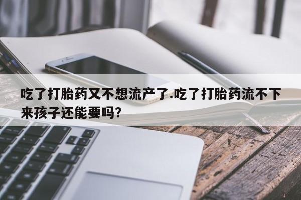 打胎药购买联系方式在线 吃了打胎药又不想流产了.吃了打胎药流不下来孩子还能要吗？