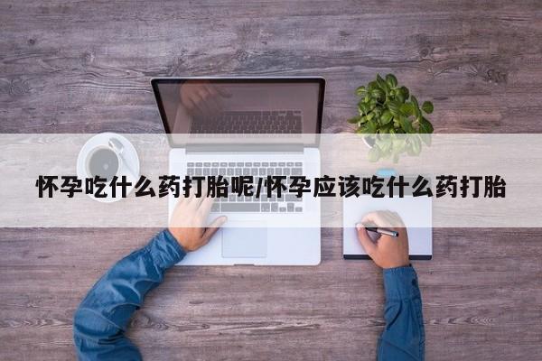打胎药购买联系方式在线 怀孕吃什么药打胎呢/怀孕应该吃什么药打胎