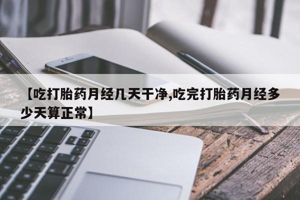 打胎药购买联系方式在线 【吃打胎药月经几天干净,吃完打胎药月经多少天算正常】