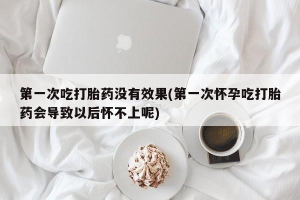 打胎药购买联系方式在线 第一次吃打胎药没有效果(第一次怀孕吃打胎药会导致以后怀不上呢)