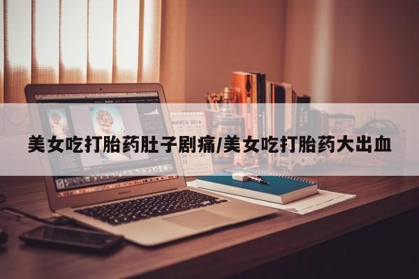 打胎药购买联系方式在线 美女吃打胎药肚子剧痛/美女吃打胎药大出血