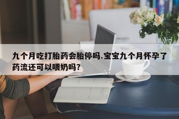 打胎药购买联系方式在线 九个月吃打胎药会胎停吗.宝宝九个月怀孕了药流还可以喂奶吗？