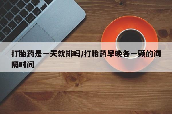 打胎药购买联系方式在线 打胎药是一天就排吗/打胎药早晚各一颗的间隔时间