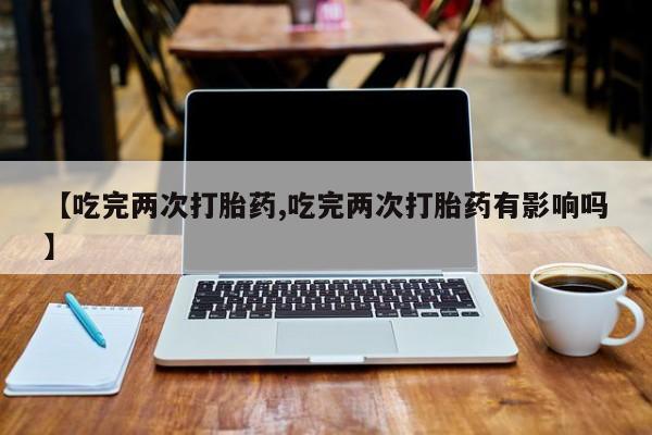 打胎药购买联系方式在线 【吃完两次打胎药,吃完两次打胎药有影响吗】